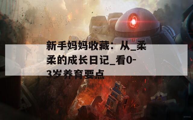 新手妈妈收藏：从_柔柔的成长日记_看0-3岁养育要点
