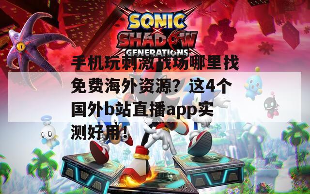 手机玩刺激战场哪里找免费海外资源？这4个国外b站直播app实测好用！