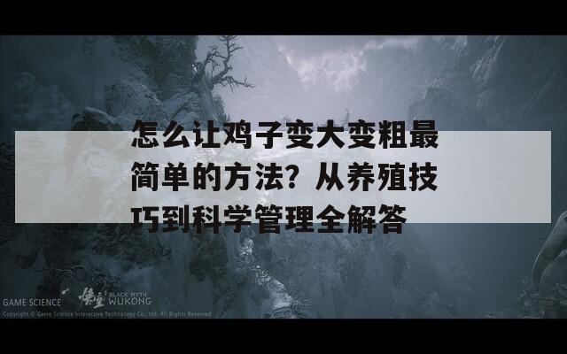 怎么让鸡子变大变粗最简单的方法？从养殖技巧到科学管理全解答