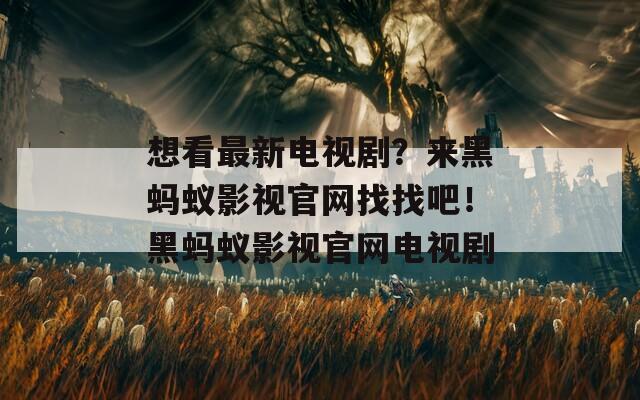想看最新电视剧？来黑蚂蚁影视官网找找吧！黑蚂蚁影视官网电视剧