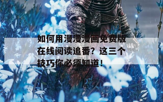 如何用漫漫漫画免费版在线阅读追番？这三个技巧你必须知道！