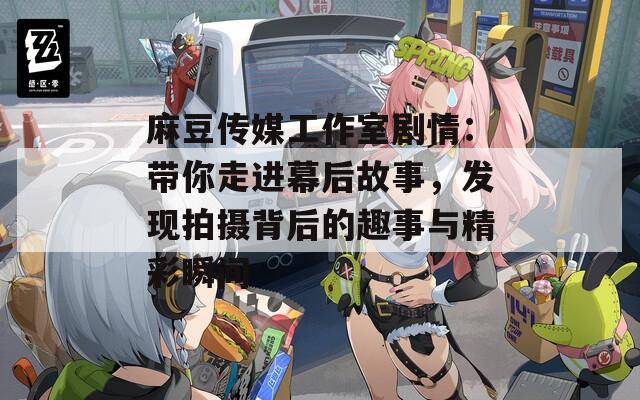 麻豆传媒工作室剧情：带你走进幕后故事，发现拍摄背后的趣事与精彩瞬间