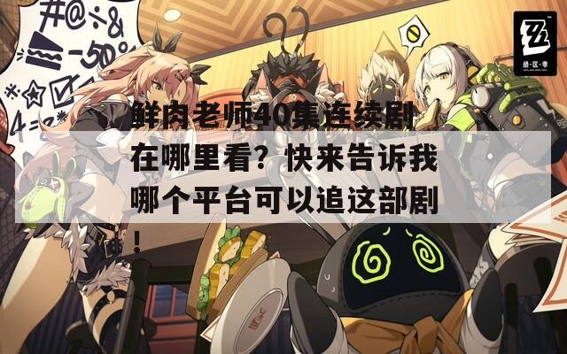 鲜肉老师40集连续剧在哪里看？快来告诉我哪个平台可以追这部剧！
