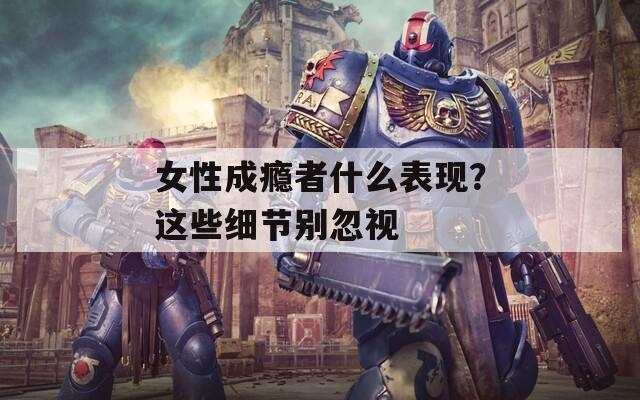 女性成瘾者什么表现？这些细节别忽视