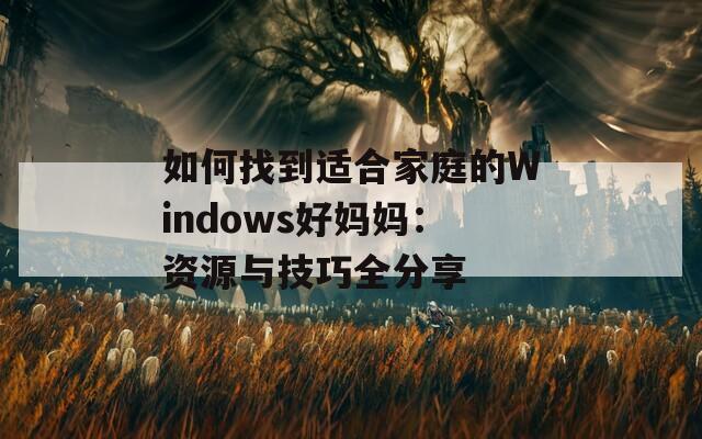 如何找到适合家庭的Windows好妈妈：资源与技巧全分享