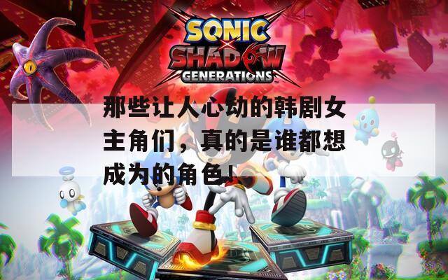 那些让人心动的韩剧女主角们，真的是谁都想成为的角色！