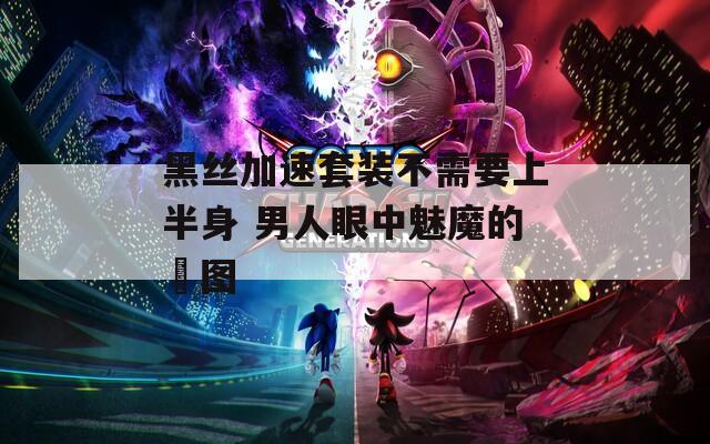 黑丝加速套装不需要上半身 男人眼中魅魔的囧图