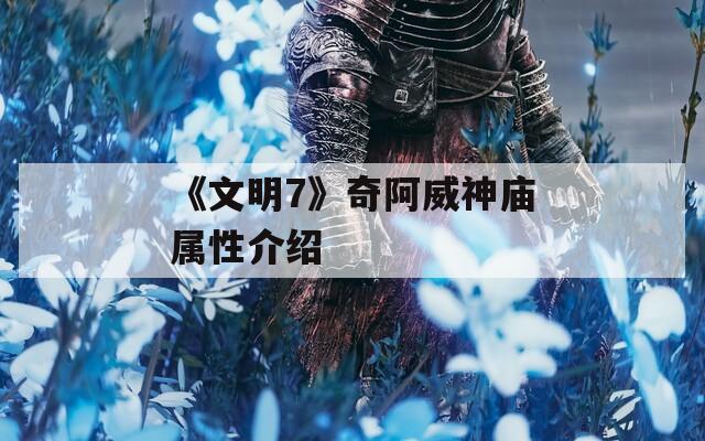 《文明7》奇阿威神庙属性介绍