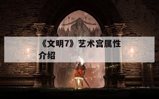《文明7》艺术宫属性介绍