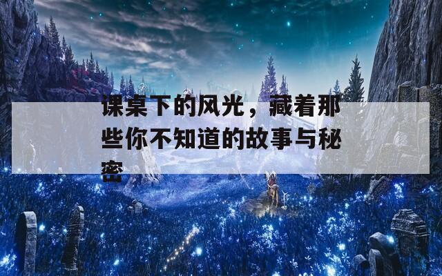 课桌下的风光，藏着那些你不知道的故事与秘密