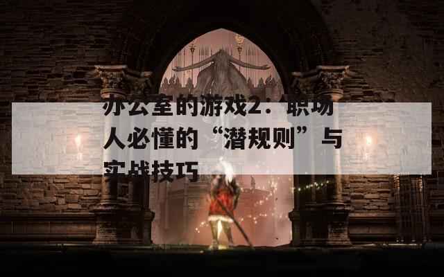 办公室的游戏2：职场人必懂的“潜规则”与实战技巧