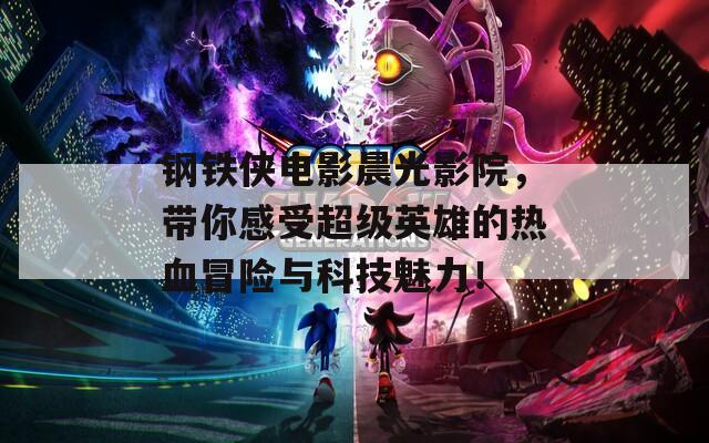钢铁侠电影晨光影院，带你感受超级英雄的热血冒险与科技魅力！