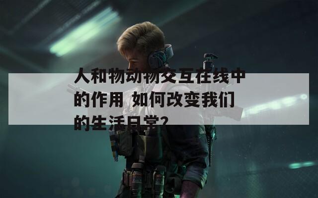 人和物动物交互在线中的作用 如何改变我们的生活日常？
