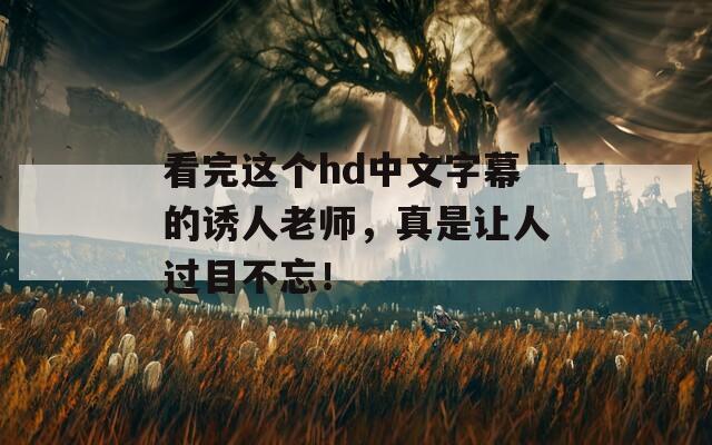 看完这个hd中文字幕的诱人老师，真是让人过目不忘！