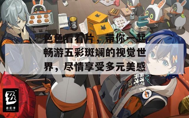 色色看看片，带你一起畅游五彩斑斓的视觉世界，尽情享受多元美感！
