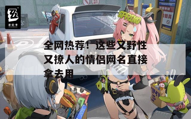 全网热荐！这些又野性又撩人的情侣网名直接拿去用