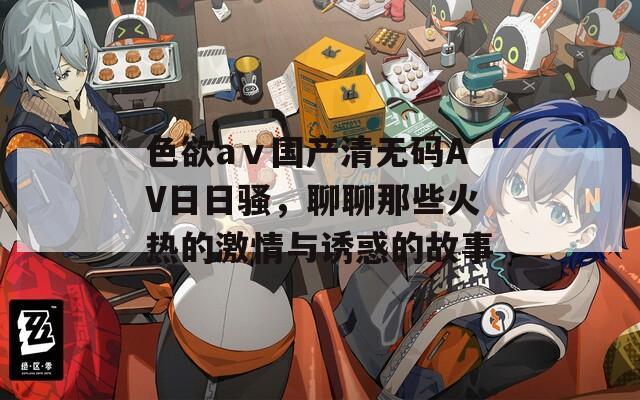 色欲aⅴ国产清无码AV日日骚，聊聊那些火热的激情与诱惑的故事