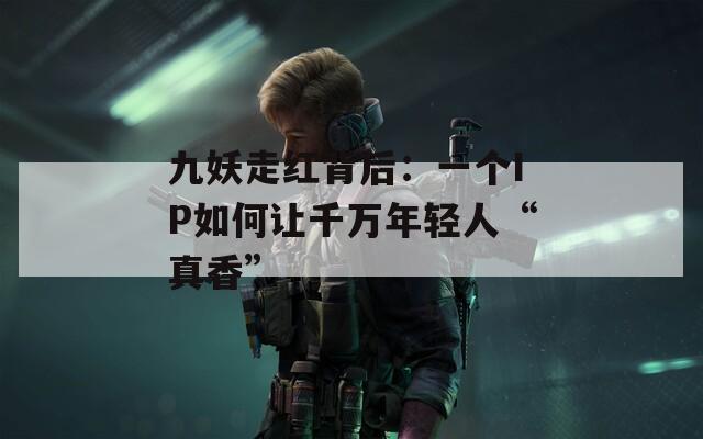 九妖走红背后：一个IP如何让千万年轻人“真香”