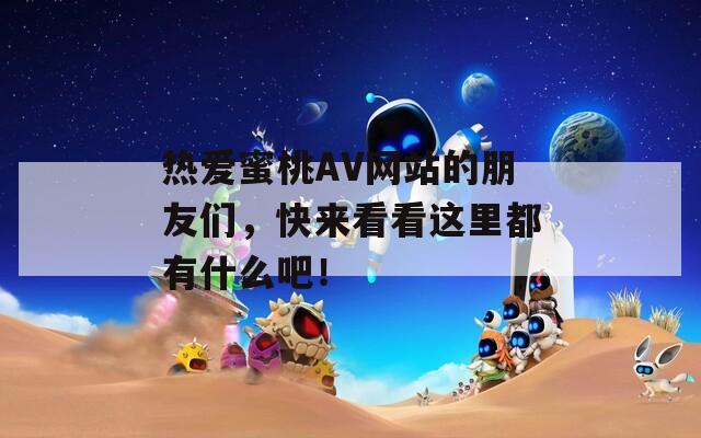热爱蜜桃AV网站的朋友们，快来看看这里都有什么吧！