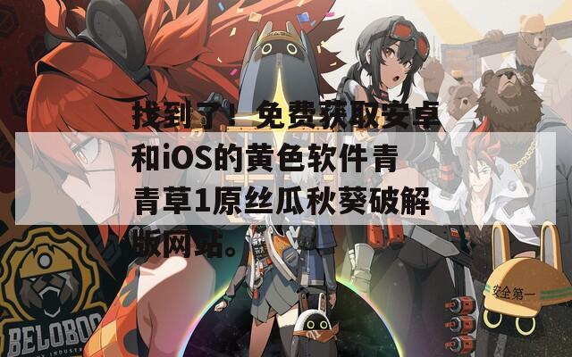 找到了！免费获取安卓和iOS的黄色软件青青草1原丝瓜秋葵破解版网站。