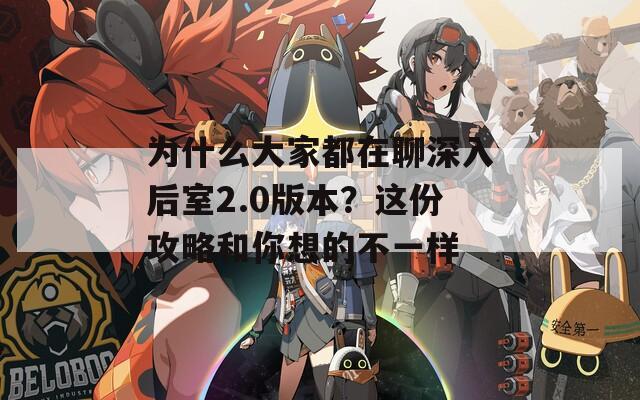 为什么大家都在聊深入后室2.0版本？这份攻略和你想的不一样
