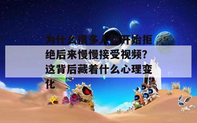 为什么很多人刚开始拒绝后来慢慢接受视频？这背后藏着什么心理变化