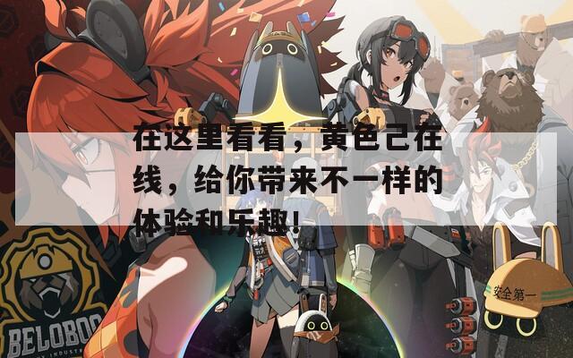 在这里看看，黄色己在线，给你带来不一样的体验和乐趣！