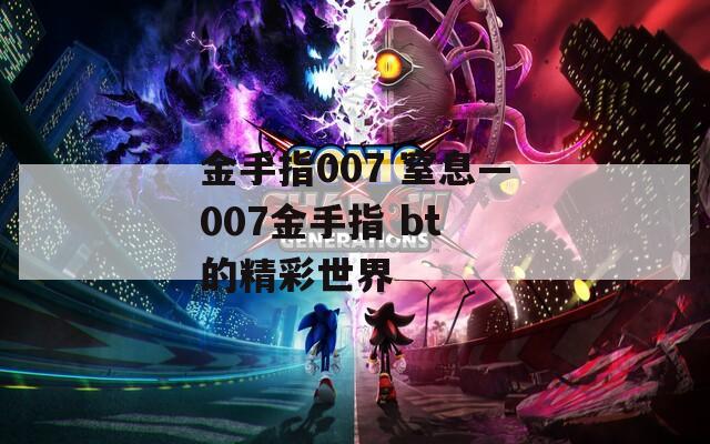 金手指007 窒息—007金手指 bt 的精彩世界