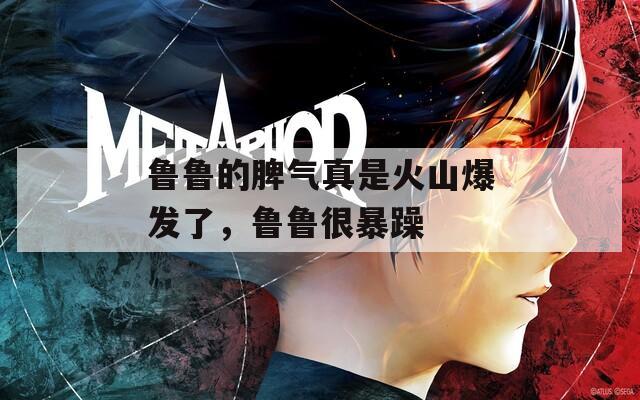 鲁鲁的脾气真是火山爆发了，鲁鲁很暴躁