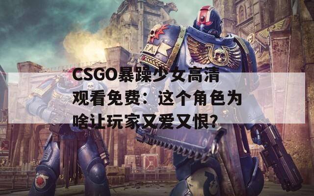 CSGO暴躁少女高清观看免费：这个角色为啥让玩家又爱又恨？