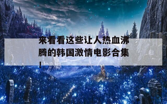 来看看这些让人热血沸腾的韩国激情电影合集！