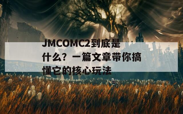 JMCOMC2到底是什么？一篇文章带你搞懂它的核心玩法