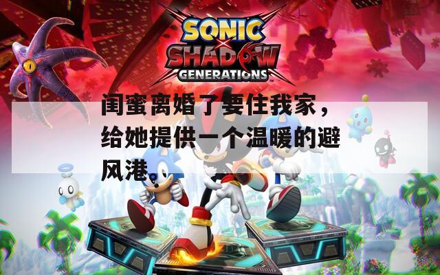 闺蜜离婚了要住我家，给她提供一个温暖的避风港。