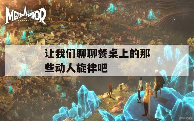 让我们聊聊餐桌上的那些动人旋律吧