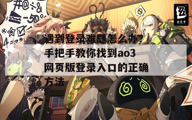 遇到登录难题怎么办？手把手教你找到ao3网页版登录入口的正确方法