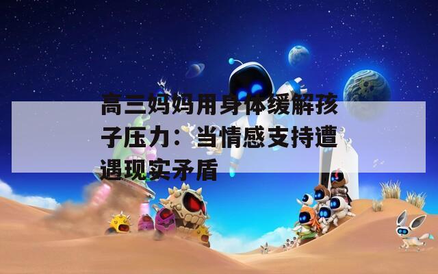 高三妈妈用身体缓解孩子压力：当情感支持遭遇现实矛盾