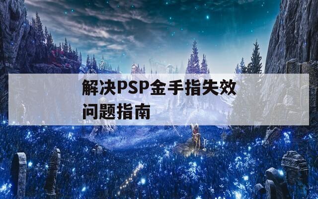 解决PSP金手指失效问题指南