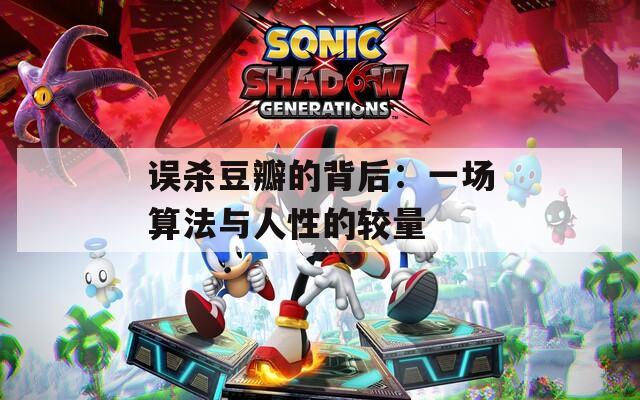 误杀豆瓣的背后：一场算法与人性的较量