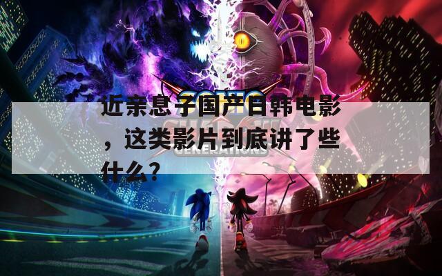 近亲息子国产日韩电影，这类影片到底讲了些什么？