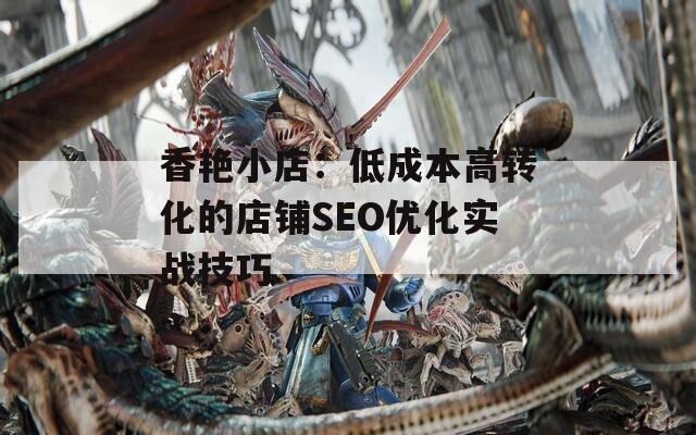 香艳小店：低成本高转化的店铺SEO优化实战技巧