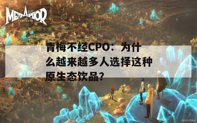 青梅不经CPO：为什么越来越多人选择这种原生态饮品？