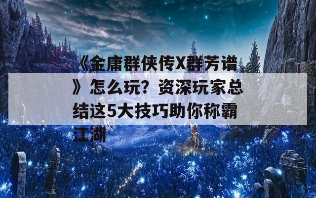 《金庸群侠传X群芳谱》怎么玩？资深玩家总结这5大技巧助你称霸江湖