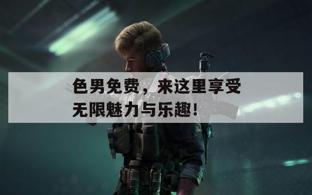 色男免费，来这里享受无限魅力与乐趣！