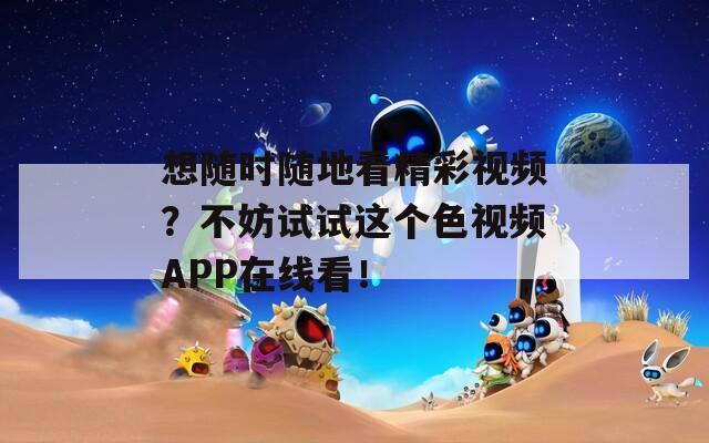 想随时随地看精彩视频？不妨试试这个色视频APP在线看！