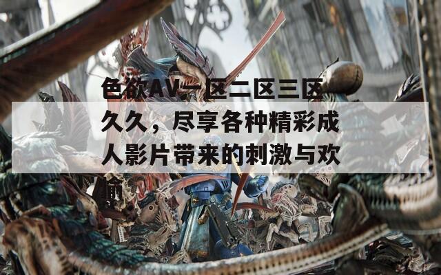 色欲AV一区二区三区久久，尽享各种精彩成人影片带来的刺激与欢愉