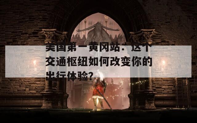美国第一黄冈站：这个交通枢纽如何改变你的出行体验？