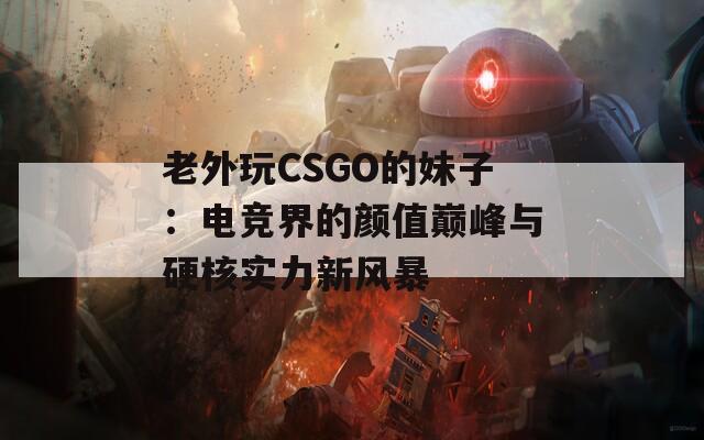 老外玩CSGO的妹子：电竞界的颜值巅峰与硬核实力新风暴