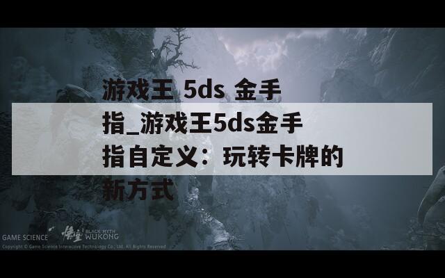 游戏王 5ds 金手指_游戏王5ds金手指自定义：玩转卡牌的新方式