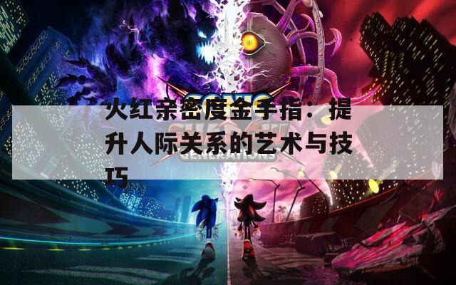 火红亲密度金手指：提升人际关系的艺术与技巧