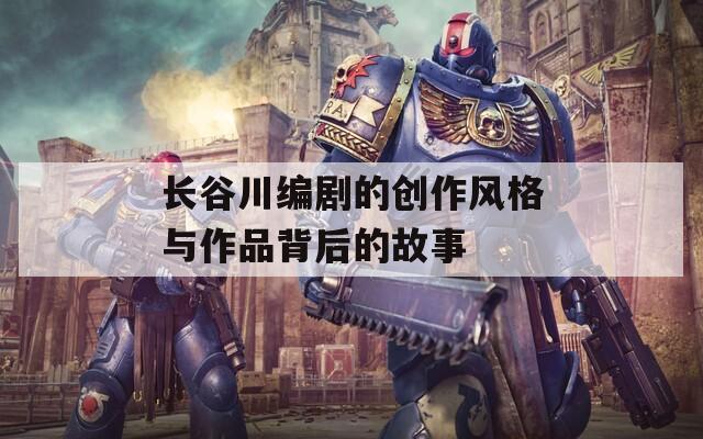 长谷川编剧的创作风格与作品背后的故事